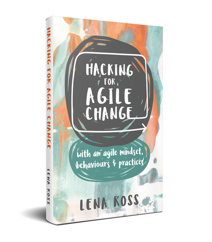 Hacking for Agile Change - with an agile mindset, behaviours & practices by LENA ROSS